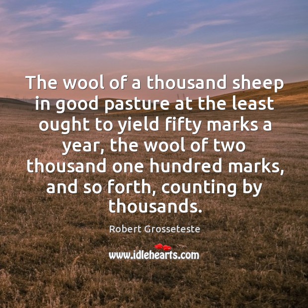 The wool of a thousand sheep in good pasture at the least ought to yield fifty marks Robert Grosseteste Picture Quote