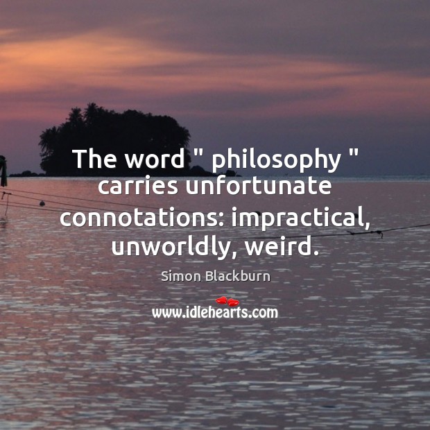 The word ” philosophy ” carries unfortunate connotations: impractical, unworldly, weird. Simon Blackburn Picture Quote