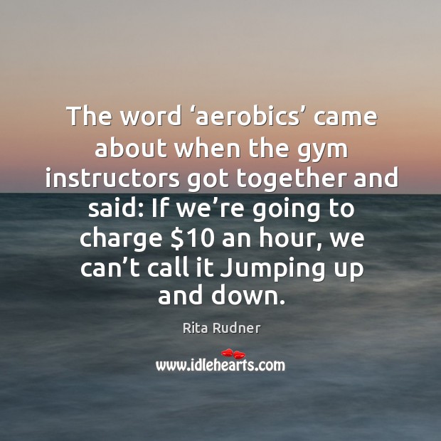 The word ‘aerobics’ came about when the gym instructors got together and said: Rita Rudner Picture Quote