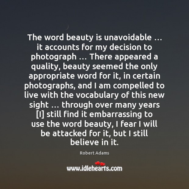 The word beauty is unavoidable … it accounts for my decision to photograph … Robert Adams Picture Quote