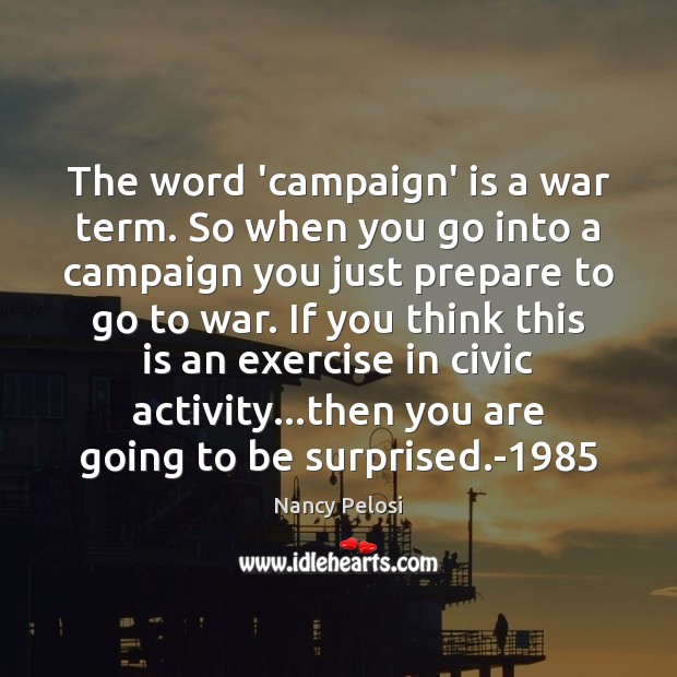 The word ‘campaign’ is a war term. So when you go into Nancy Pelosi Picture Quote