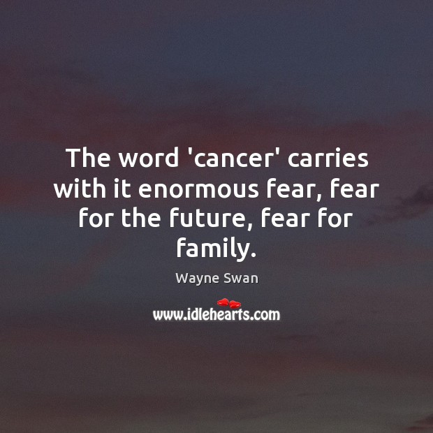 The word ‘cancer’ carries with it enormous fear, fear for the future, fear for family. Wayne Swan Picture Quote