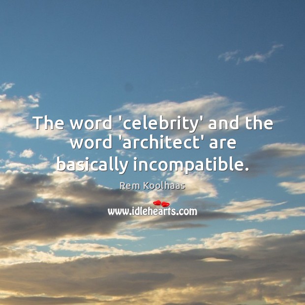 The word ‘celebrity’ and the word ‘architect’ are basically incompatible. Rem Koolhaas Picture Quote