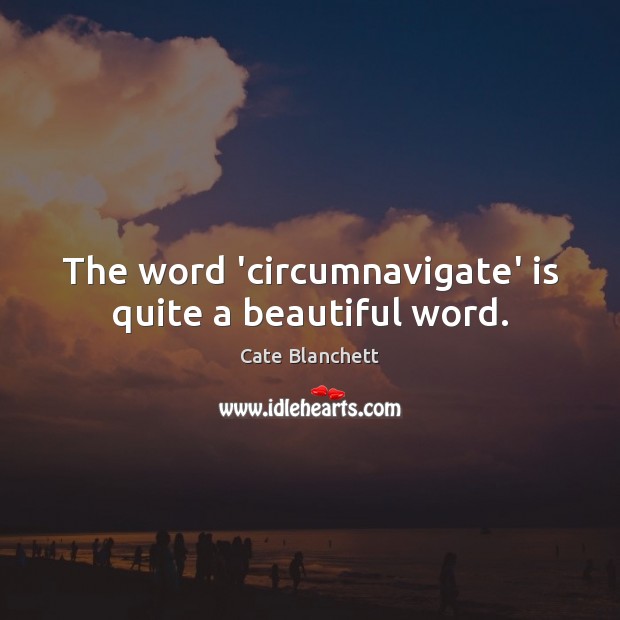 The word ‘circumnavigate’ is quite a beautiful word. Cate Blanchett Picture Quote