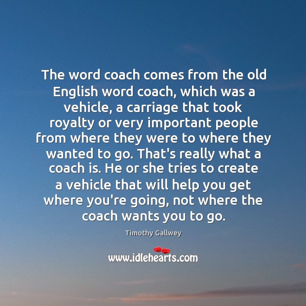 The word coach comes from the old English word coach, which was Timothy Gallwey Picture Quote
