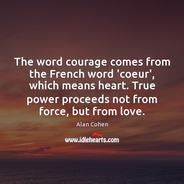 The word courage comes from the French word ‘coeur’, which means heart. Alan Cohen Picture Quote