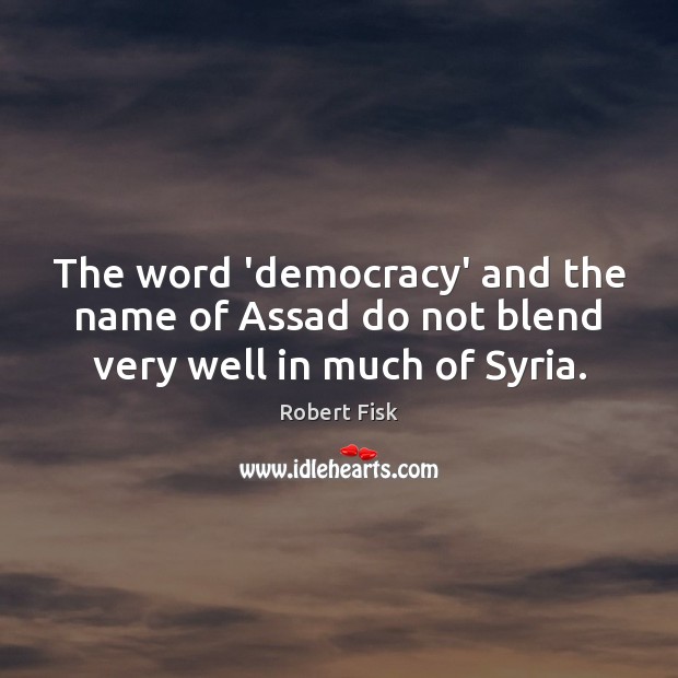 The word ‘democracy’ and the name of Assad do not blend very well in much of Syria. Robert Fisk Picture Quote