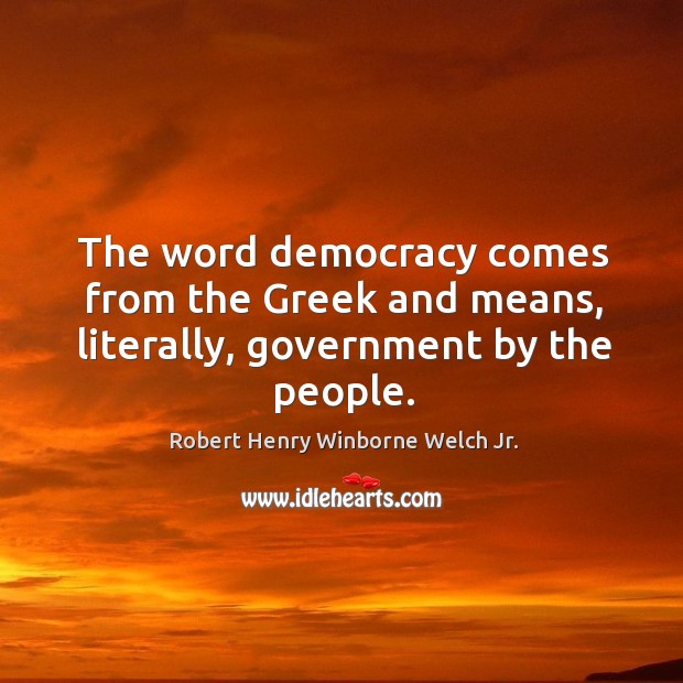 The word democracy comes from the greek and means, literally, government by the people. Robert Henry Winborne Welch Jr. Picture Quote