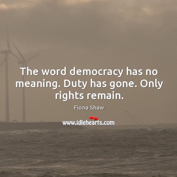 The word democracy has no meaning. Duty has gone. Only rights remain. Fiona Shaw Picture Quote