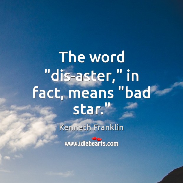 The word “dis-aster,” in fact, means “bad star.” Kenneth Franklin Picture Quote