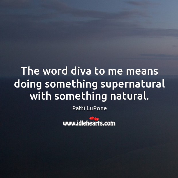 The word diva to me means doing something supernatural with something natural. Patti LuPone Picture Quote