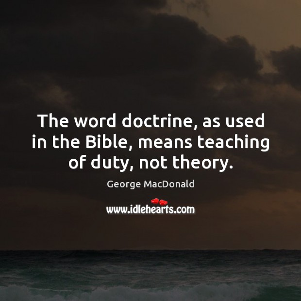 The word doctrine, as used in the Bible, means teaching of duty, not theory. George MacDonald Picture Quote