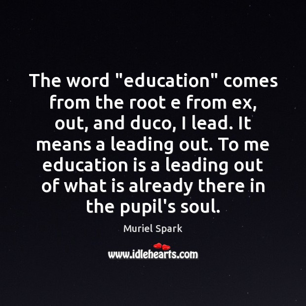 The word “education” comes from the root e from ex, out, and Image