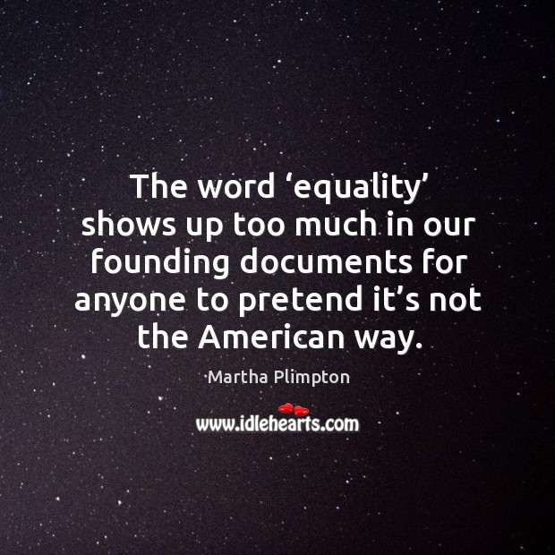 The word ‘equality’ shows up too much in our founding documents for anyone to pretend it’s not the american way. Martha Plimpton Picture Quote
