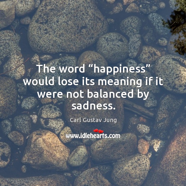 The word “happiness” would lose its meaning if it were not balanced by sadness. Image