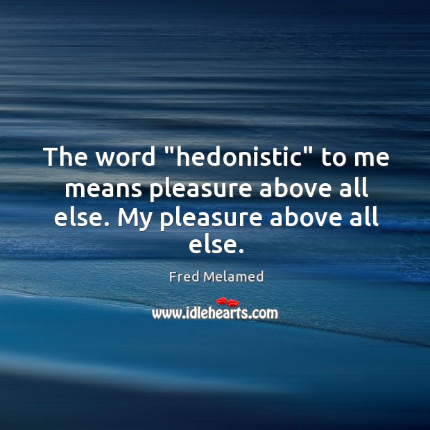 The word “hedonistic” to me means pleasure above all else. My pleasure above all else. Fred Melamed Picture Quote