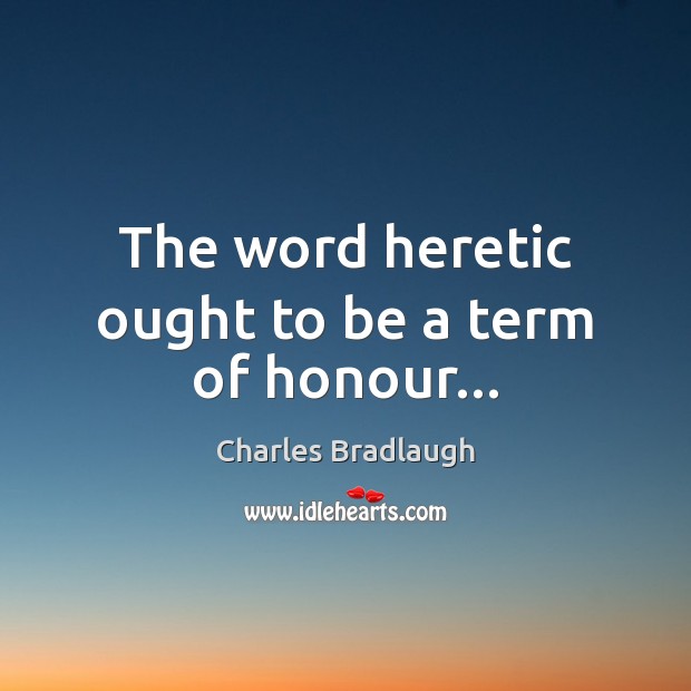 The word heretic ought to be a term of honour… Charles Bradlaugh Picture Quote