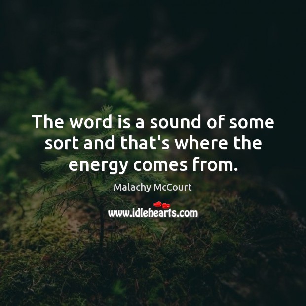 The word is a sound of some sort and that’s where the energy comes from. Malachy McCourt Picture Quote