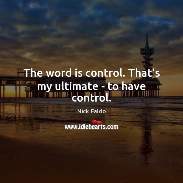 The word is control. That’s my ultimate – to have control. Image