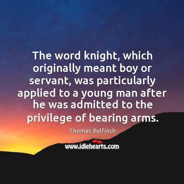 The word knight, which originally meant boy or servant, was particularly applied to a young man Thomas Bulfinch Picture Quote