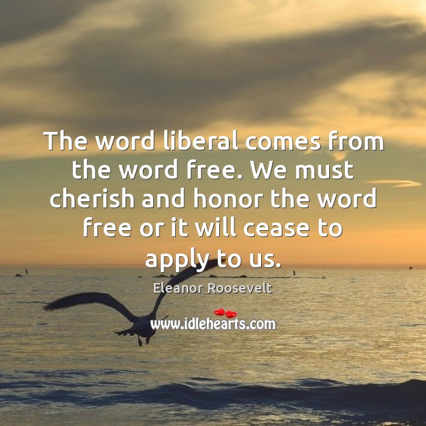 The word liberal comes from the word free. We must cherish and Eleanor Roosevelt Picture Quote