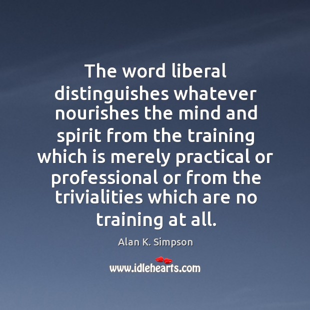 The word liberal distinguishes whatever nourishes the mind and spirit from the training Alan K. Simpson Picture Quote