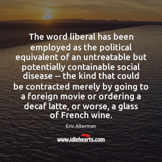 The word liberal has been employed as the political equivalent of an Eric Alterman Picture Quote