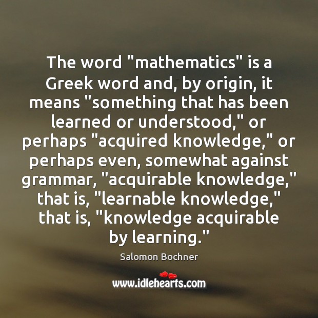 The word “mathematics” is a Greek word and, by origin, it means “ Salomon Bochner Picture Quote