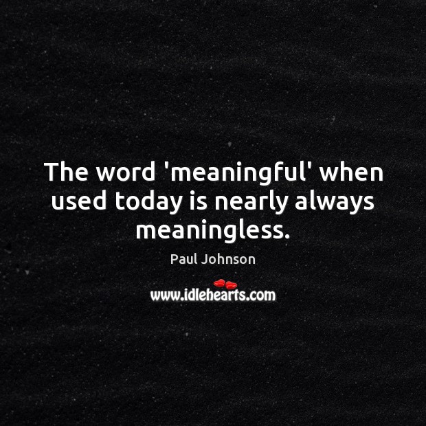 The word ‘meaningful’ when used today is nearly always meaningless. Paul Johnson Picture Quote