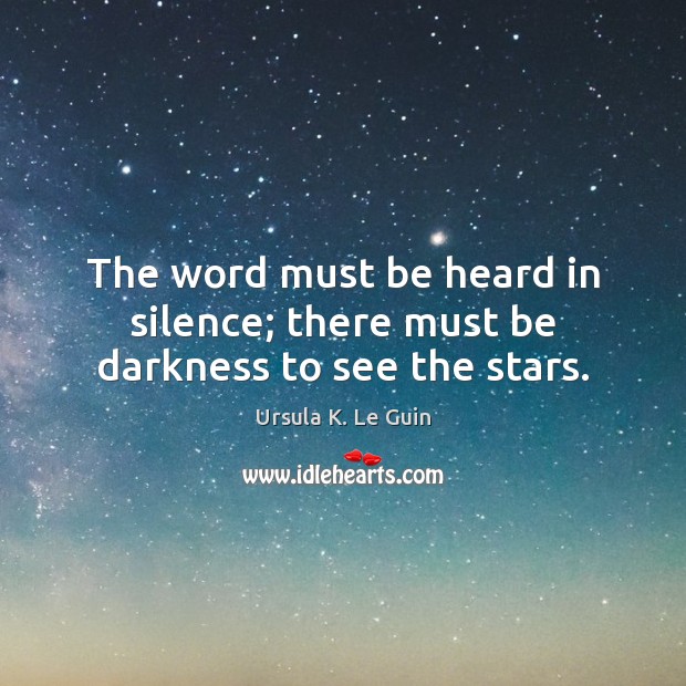 The word must be heard in silence; there must be darkness to see the stars. Ursula K. Le Guin Picture Quote