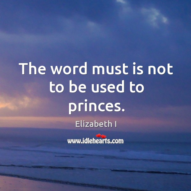 The word must is not to be used to princes. Elizabeth I Picture Quote