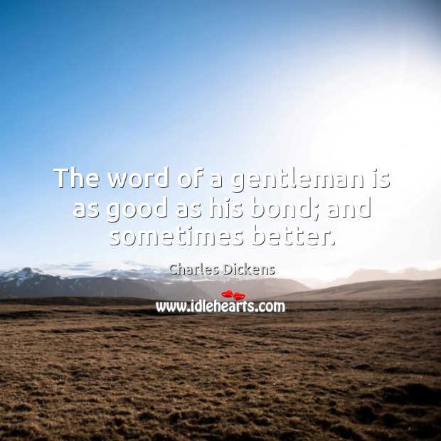 The word of a gentleman is as good as his bond; and sometimes better. Charles Dickens Picture Quote
