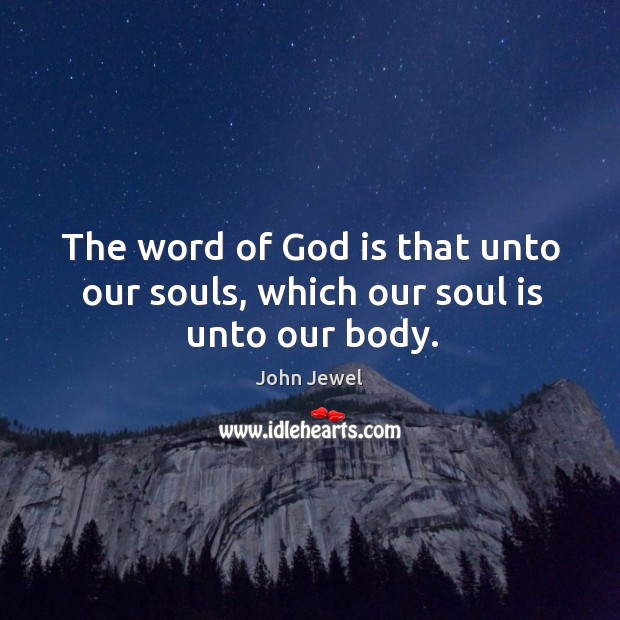 The word of God is that unto our souls, which our soul is unto our body. John Jewel Picture Quote