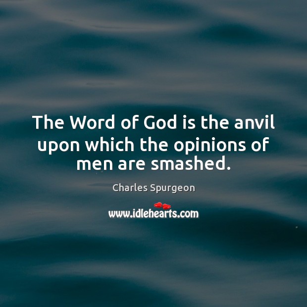 The Word of God is the anvil upon which the opinions of men are smashed. Charles Spurgeon Picture Quote