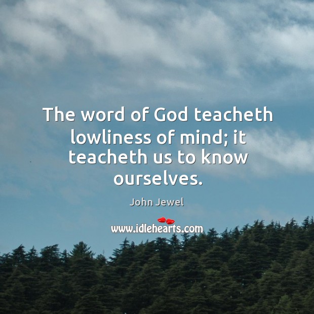 The word of God teacheth lowliness of mind; it teacheth us to know ourselves. John Jewel Picture Quote