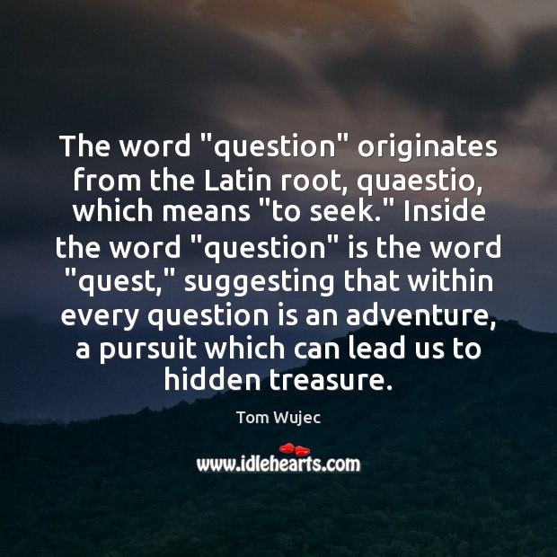 The word “question” originates from the Latin root, quaestio, which means “to Tom Wujec Picture Quote
