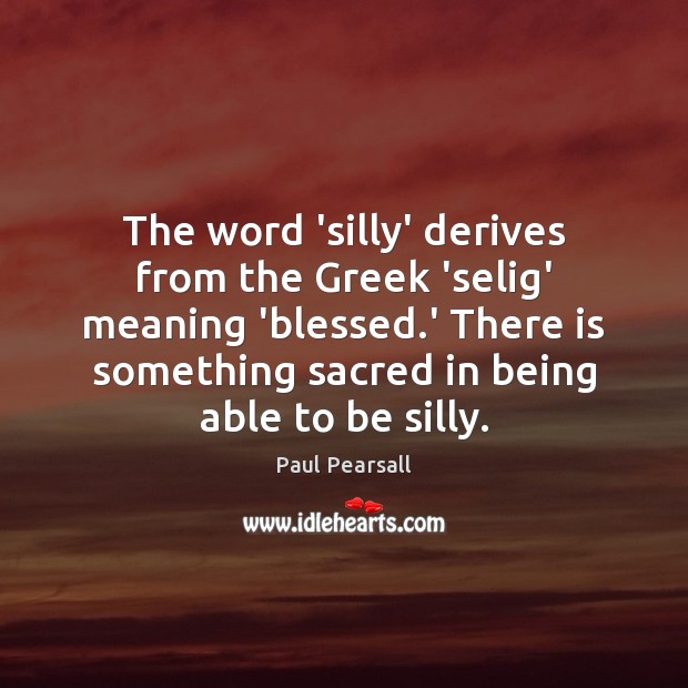 The word ‘silly’ derives from the Greek ‘selig’ meaning ‘blessed.’ There Paul Pearsall Picture Quote