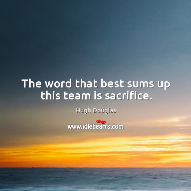 The word that best sums up this team is sacrifice. Hugh Douglas Picture Quote