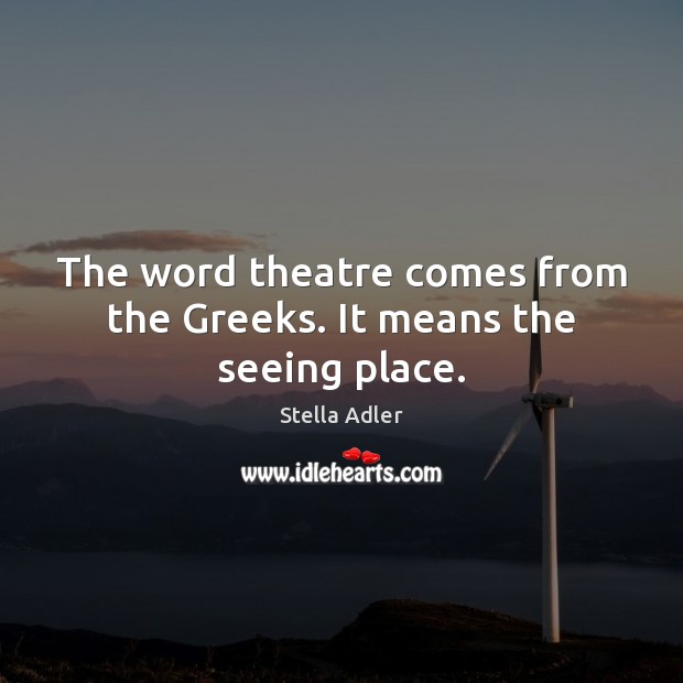 The word theatre comes from the Greeks. It means the seeing place. Stella Adler Picture Quote