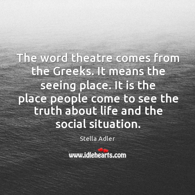 The word theatre comes from the greeks. It means the seeing place. Stella Adler Picture Quote