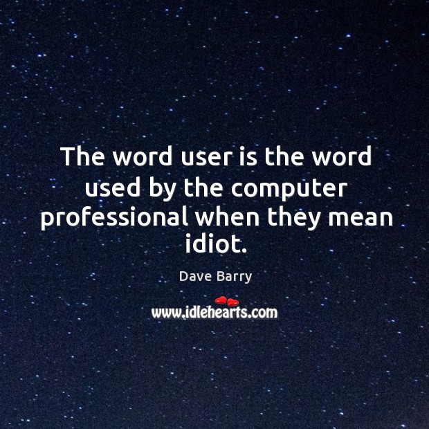 The word user is the word used by the computer professional when they mean idiot. Image