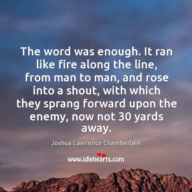 The word was enough. It ran like fire along the line, from man to man, and rose into a shout Joshua Lawrence Chamberlain Picture Quote