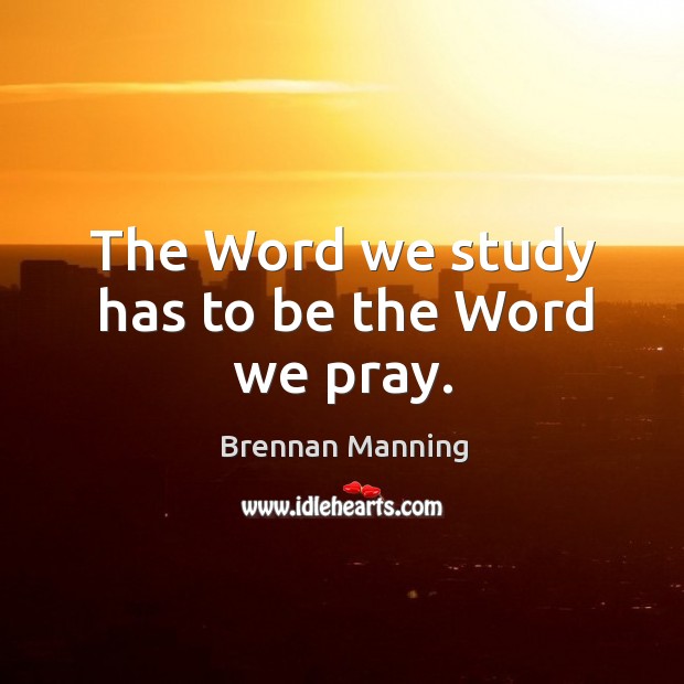 The Word we study has to be the Word we pray. Brennan Manning Picture Quote