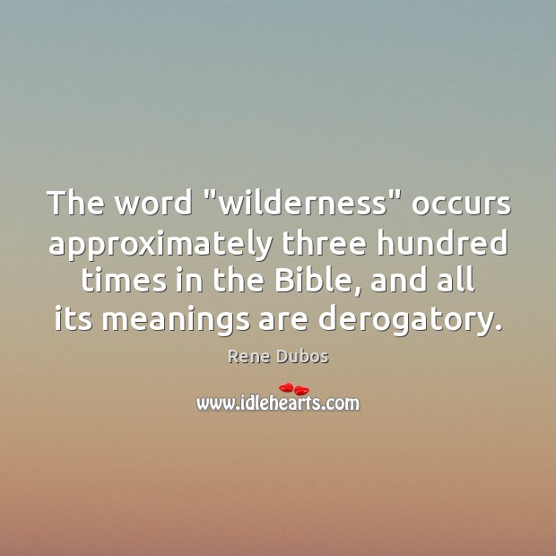 The word “wilderness” occurs approximately three hundred times in the Bible, and Rene Dubos Picture Quote
