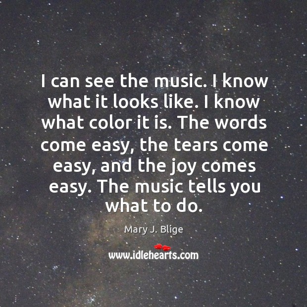 The words come easy, the tears come easy, and the joy comes easy. The music tells you what to do. Mary J. Blige Picture Quote