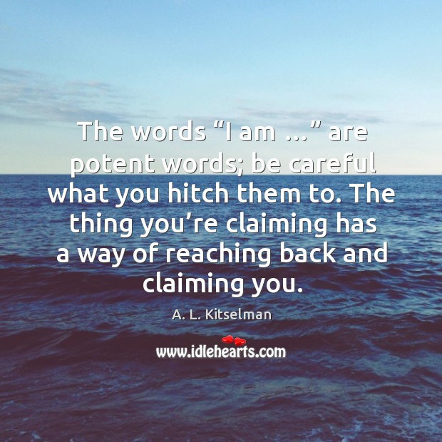 The words “i am …” are potent words; be careful what you hitch them to. A. L. Kitselman Picture Quote