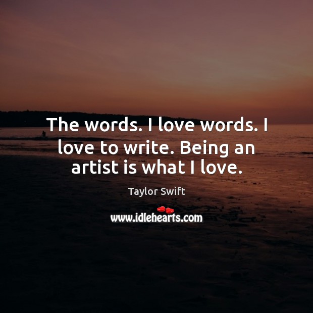 The words. I love words. I love to write. Being an artist is what I love. Image