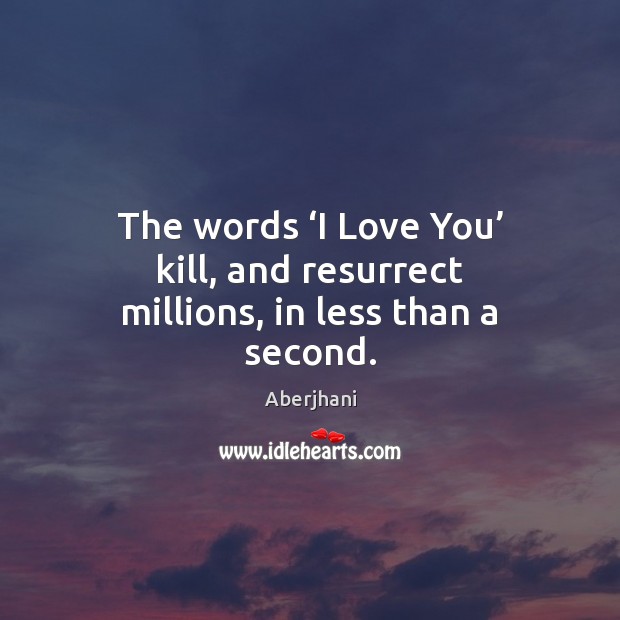 The words ‘I Love You’ kill, and resurrect millions, in less than a second. Aberjhani Picture Quote