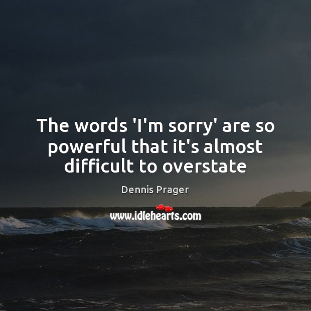 The words ‘I’m sorry’ are so powerful that it’s almost difficult to overstate Dennis Prager Picture Quote