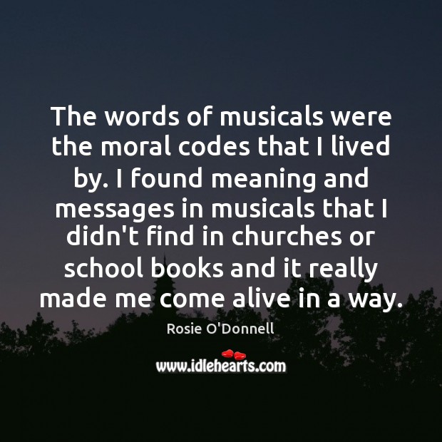 The words of musicals were the moral codes that I lived by. 